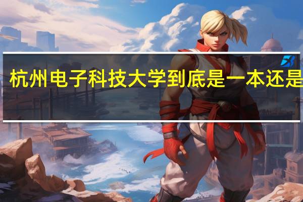 杭州电子科技大学到底是一本还是二本
