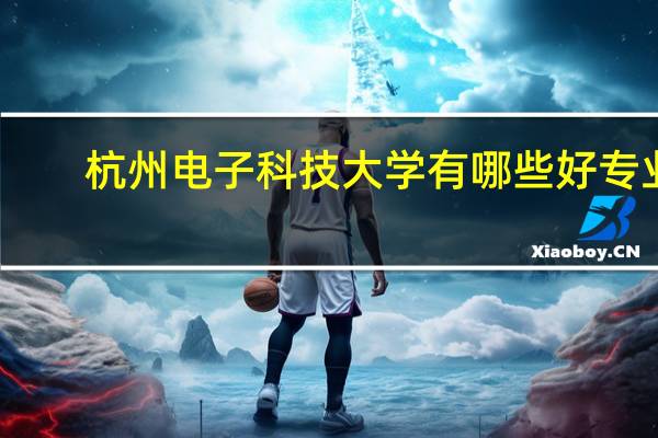 杭州电子科技大学有哪些好专业