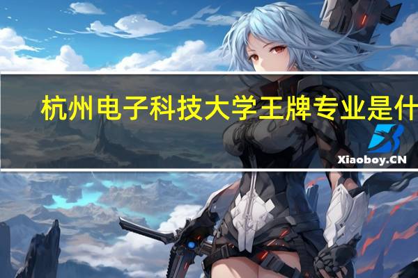 杭州电子科技大学王牌专业是什么