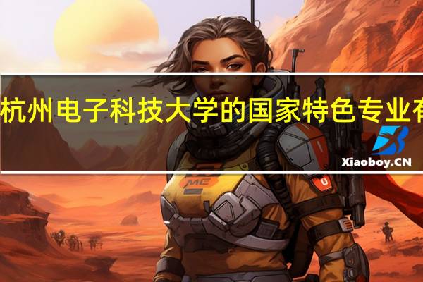 杭州电子科技大学的国家特色专业有哪些