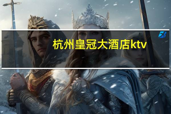 杭州皇冠大酒店ktv(杭州皇冠大酒店)
