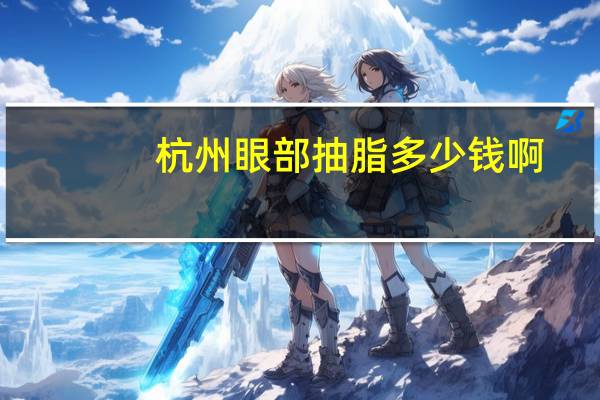 杭州眼部抽脂多少钱啊(在杭州做一个双眼皮大概需要多少钱)