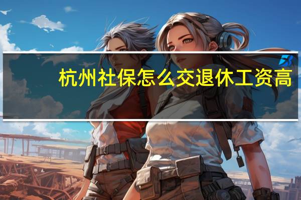 杭州社保怎么交退休工资高（杭州社保怎么交）