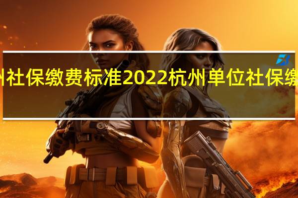 杭州社保缴费标准2022 杭州单位社保缴费多少钱