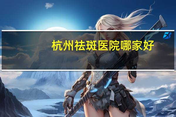 杭州祛斑医院哪家好(开双眼皮杭州哪家医院好)