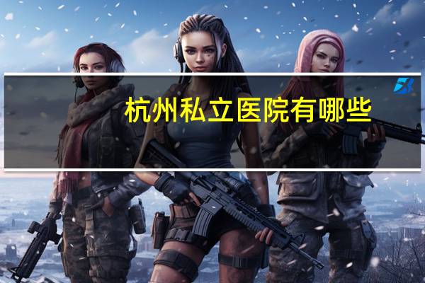 杭州私立医院有哪些?杭州哪家私人妇产医院靠谱