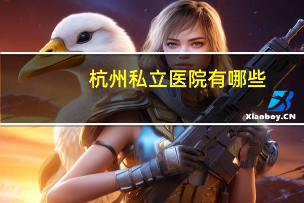 杭州私立医院有哪些？杭州妇产科医院，私立的，高端的