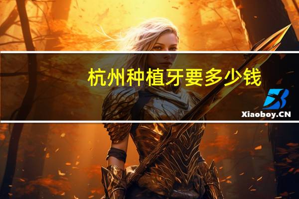 杭州种植牙要多少钱？杭州哪家医院种植牙又好又便宜