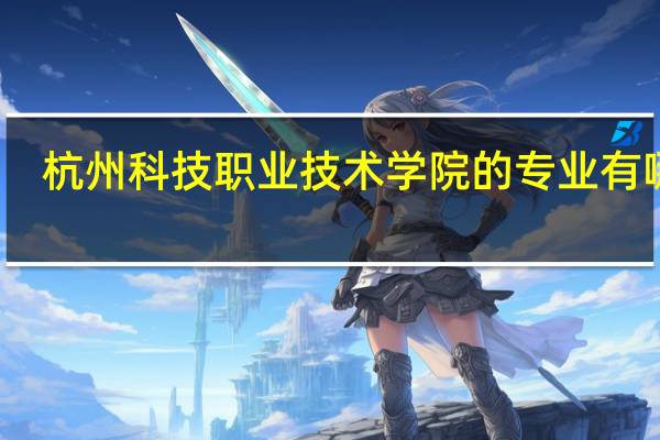 杭州科技职业技术学院的专业有哪些