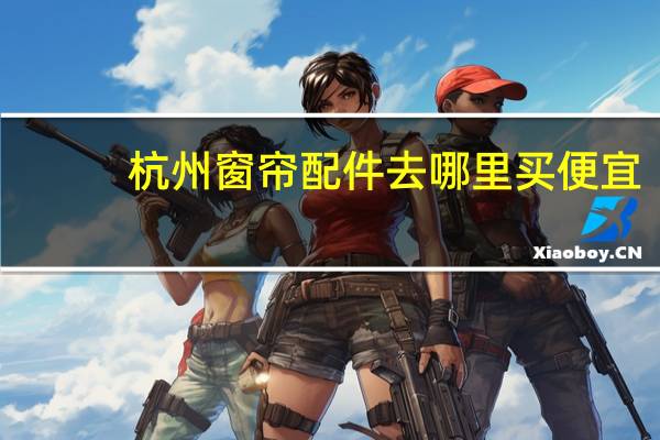 杭州窗帘配件去哪里买便宜