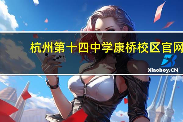 杭州第十四中学康桥校区官网（杭州第十四中学康桥校区）