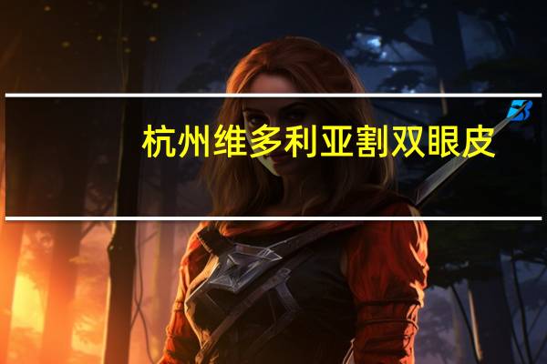 杭州维多利亚割双眼皮(杭州割双眼皮哪家好)