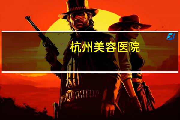 杭州美容医院(杭州正规的整形美容医院有哪些)