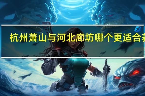 杭州萧山与河北廊坊哪个更适合养老