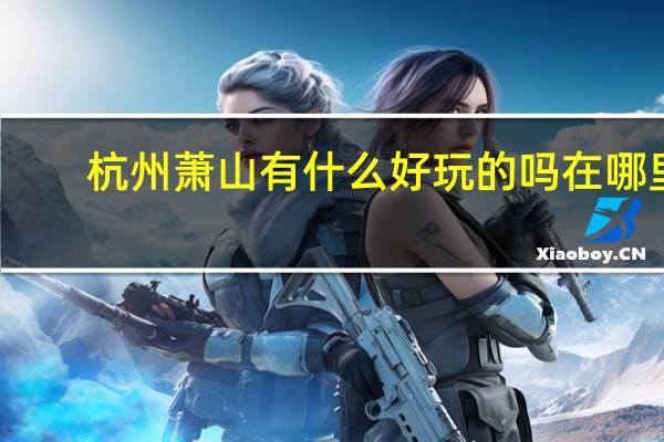 杭州萧山有什么好玩的吗在哪里