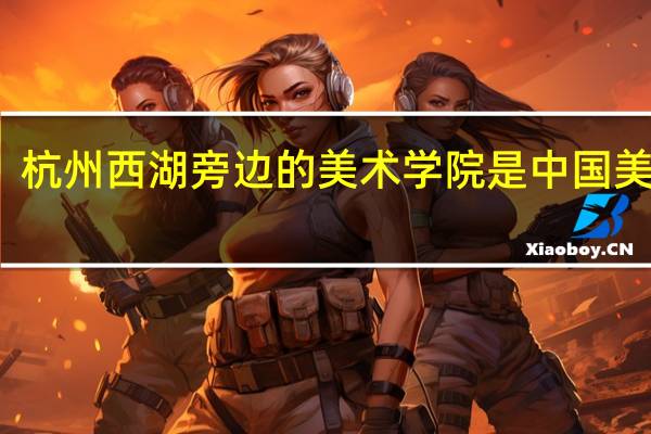 杭州西湖旁边的美术学院是中国美院吗
