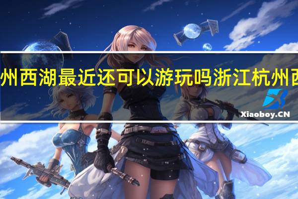 杭州西湖最近还可以游玩吗 浙江杭州西湖旅游