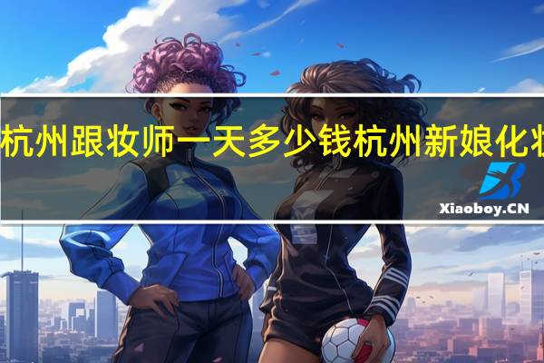 杭州跟妆师一天多少钱 杭州新娘化妆价格