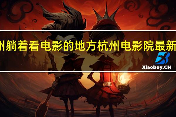 杭州躺着看电影的地方 杭州电影院最新上映电影