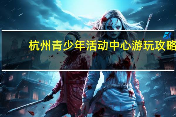 杭州青少年活动中心游玩攻略