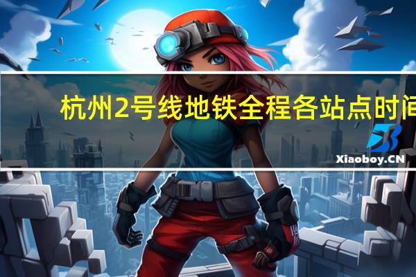 杭州2号线地铁全程各站点时间(杭州2号线地铁路线)