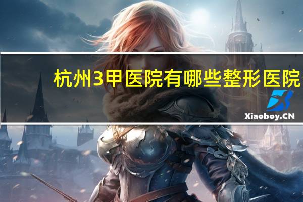 杭州3甲医院有哪些整形医院，杭州正规的整形美容医院有哪些