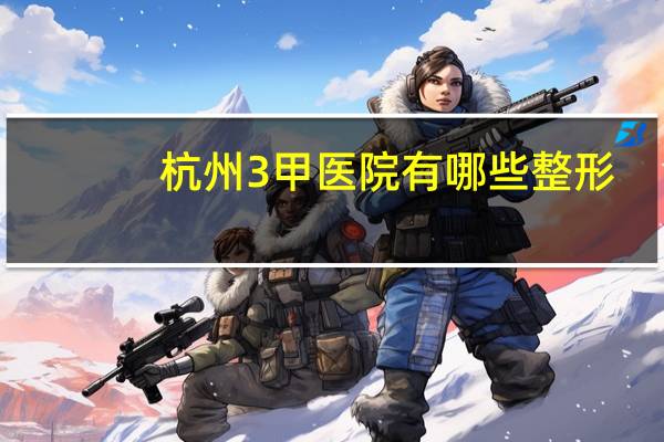 杭州3甲医院有哪些整形(杭州市的医院哪家点痣最好)