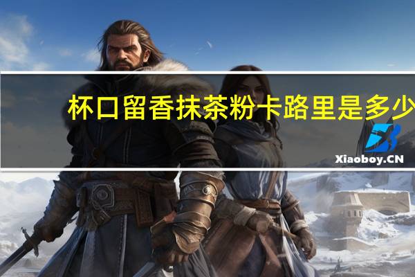 杯口留香 抹茶粉卡路里是多少