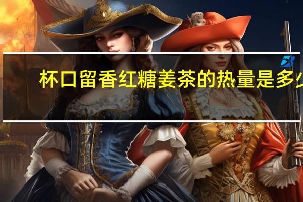 杯口留香 红糖姜茶的热量是多少