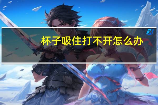 杯子吸住打不开怎么办
