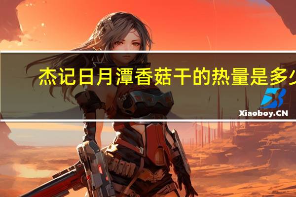 杰记 日月潭香菇干的热量是多少