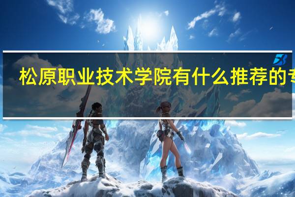 松原职业技术学院有什么推荐的专业