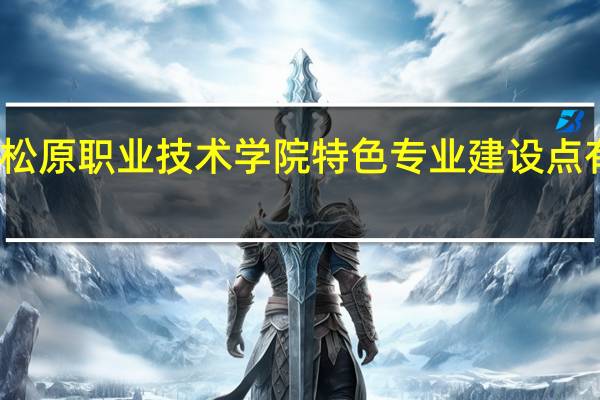 松原职业技术学院特色专业建设点有哪些