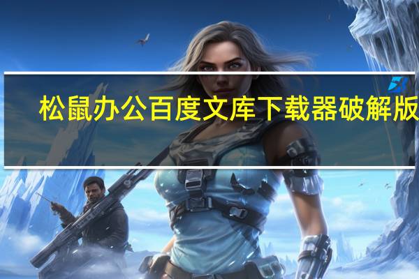 松鼠办公百度文库下载器破解版 V1.0 绿色免费版（松鼠办公百度文库下载器破解版 V1.0 绿色免费版功能简介）