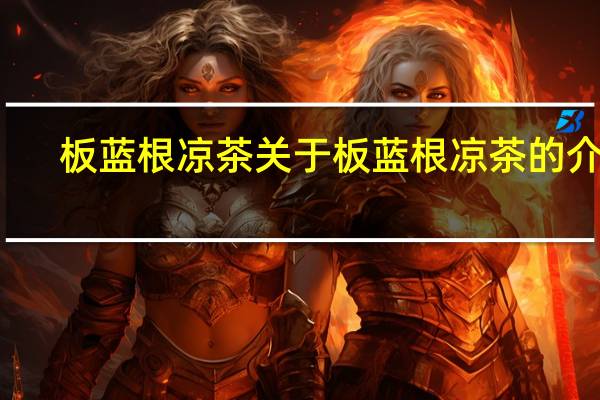 板蓝根凉茶 关于板蓝根凉茶的介绍