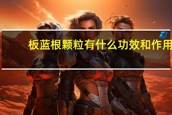 板蓝根颗粒有什么功效和作用（板蓝根颗粒的作用与功效）