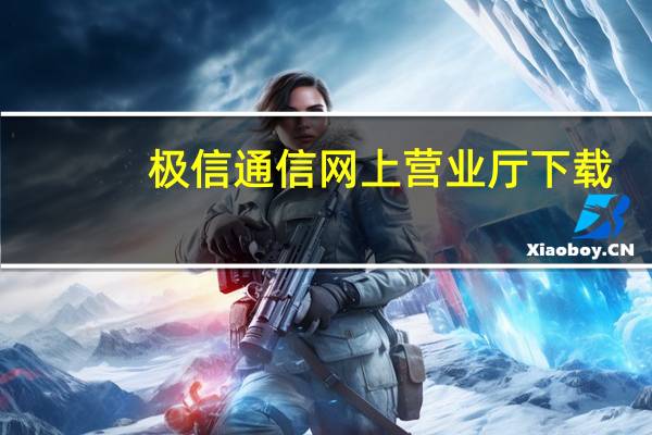 极信通信网上营业厅下载（极信通信网上营业厅）