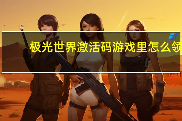 极光世界激活码游戏里怎么领（《极光世界》礼包激活码游戏心得）