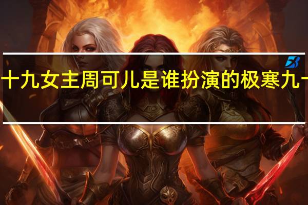 极寒九十九女主周可儿是谁扮演的 极寒九十九全集免费