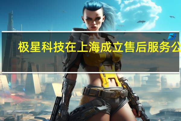 极星科技在上海成立售后服务公司