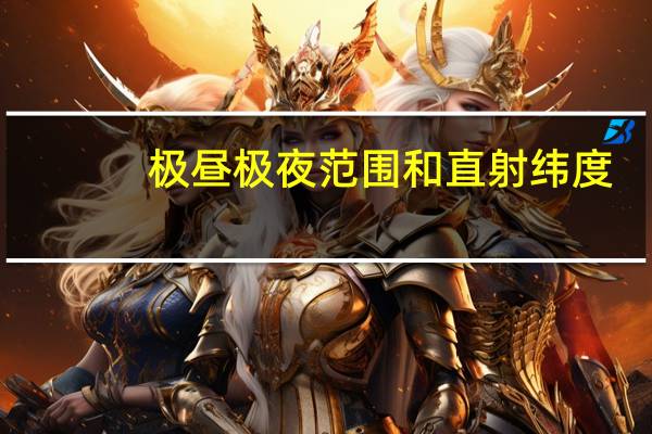 极昼极夜范围和直射纬度(极昼极夜范围及时间)