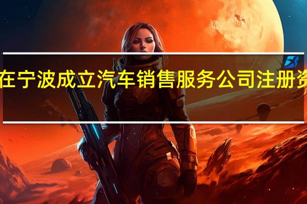 极氪在宁波成立汽车销售服务公司注册资本1000万