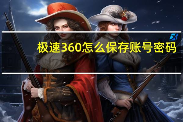 极速360怎么保存账号密码（极速360）