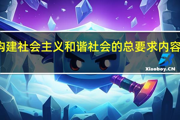 构建社会主义和谐社会的总要求内容是什么（构建社会主义和谐社会的总要求）