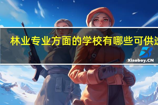 林业专业方面的学校有哪些可供选择