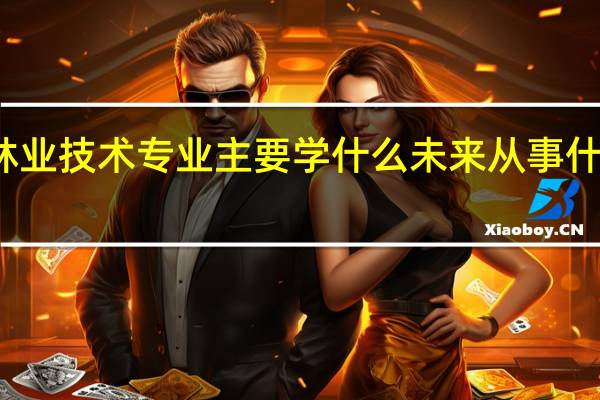 林业技术专业主要学什么 未来从事什么工作