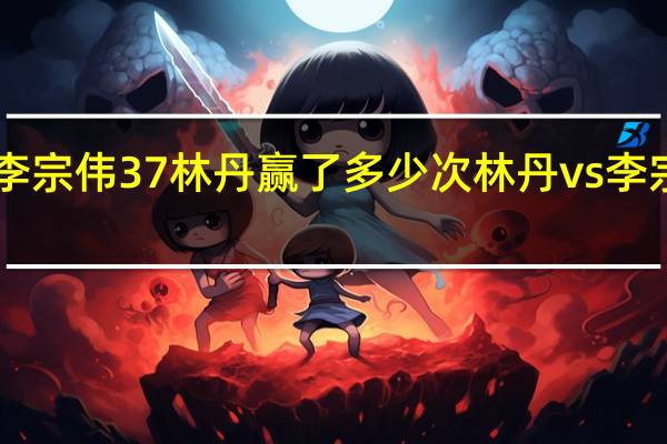 林丹vs李宗伟37林丹赢了多少次 林丹vs李宗伟2016里约