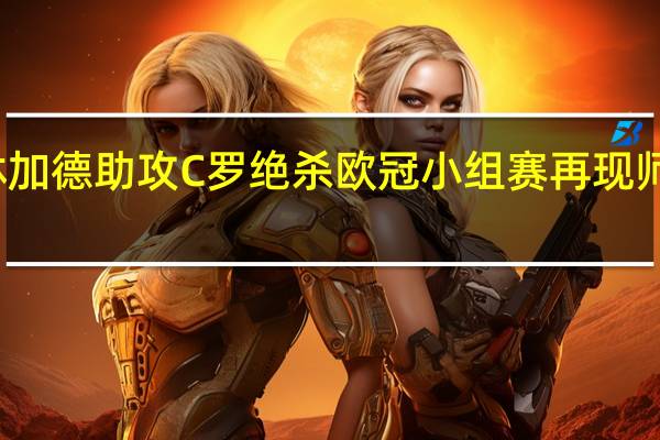 林加德助攻C罗绝杀 欧冠小组赛再现师徒连线
