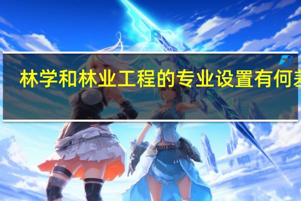 林学和林业工程的专业设置有何差异，就业方向有何不同