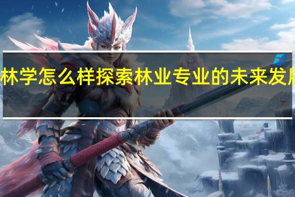 林学怎么样 探索林业专业的未来发展趋势